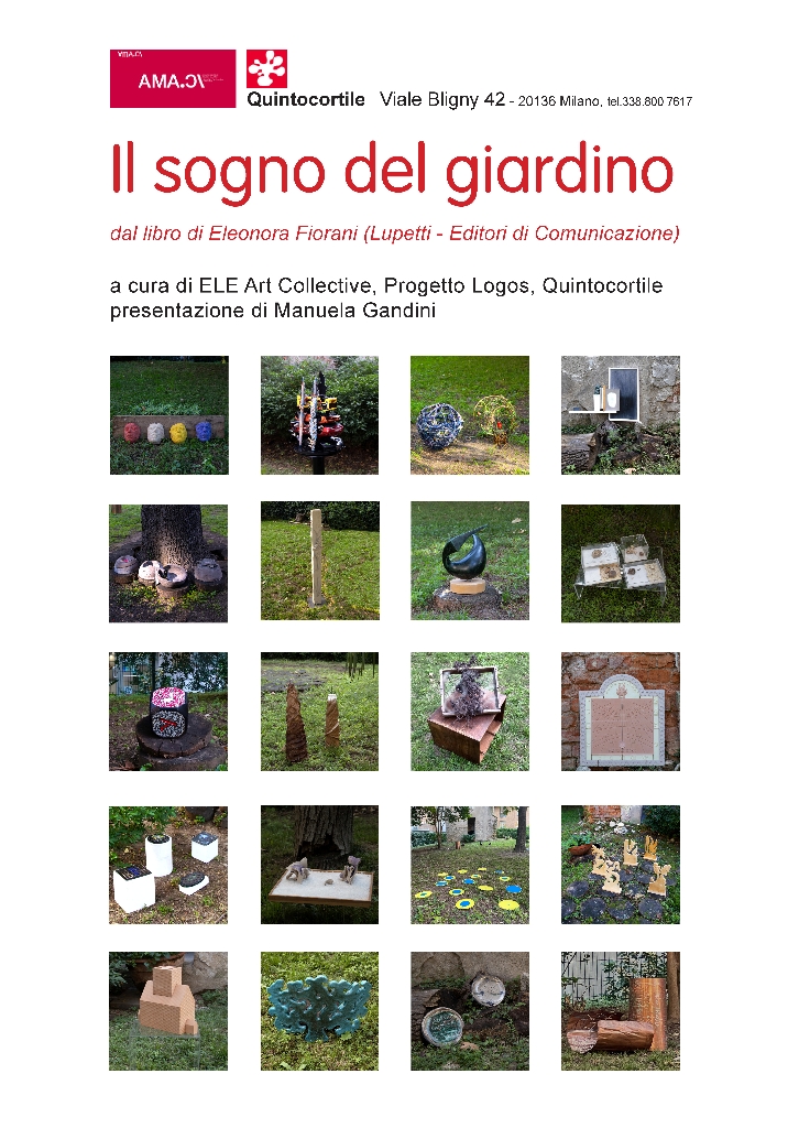 30 settembre Giardino di Torre Liprando, Via Giannone 9 Milano. Galleria Quintocortile, Viale Bligny 42 Milano sabato 7 ottobre 2023. Ore 15-20, ore 18 incontro con gli artisti La mostra resterà aperta fino a venerdì 13 ottobre 2023 orario lunedì-venerdì ore 17-19. A cura di ELE ART COLLECTIVE e PROGETTO LOGOS. Da sinistra opere in mostra di: Giannino Tufano, Cristina Cary, Silvia Cibaldi, Antonio Sormani, Stefano Soddu, Antonella Prota Giurleo, Alfredo Mazzotta, Giulio Calegari, Gretel Fehr, Yukoh Tsukamoto, Lorena Pedemonte Tarodo, Johnny Dell’Orto, Pilar Dominguez, Giulia Alberti, Mintoy e Ludwig, Mavi Ferrando, Ugo La Pietra, Donatella Baruzzi, Fabrizio Garghetti, Evelina Schatz.